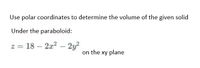 Use polar coordinates to determine the volume of the given solid
Under the paraboloid:
z = 18 – 2x? – 2y?
-
on the xy plane
