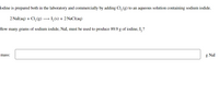 Iodine is prepared both in the laboratory and commercially by adding Cl, (g) to an aqueous solution containing sodium iodide.
2 Nal(aq) + Cl,(g)
I,(s) + 2 NaCI(aq)
How many grams of sodium iodide, Nal, must be used to produce 89.9 g of iodine, I,?
mass:
g Nal
