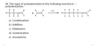 18. The type of polymerization in the following reaction is ...
polymerization.
H
a) Condensation
b) Addition
c) Elimination
d) Isomerization
e) Aromaticity
11.0'
H
H