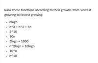 Rank these functions according to their growth, from slowest
growing to fastest growing:
• nlogn
n^3 + n^2 + 5n
• 2^10
• 10n
• Slogn + 1000
• n^2logn + 10logn
• 10^n
• n^10
