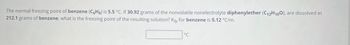 The normal freezing point of benzene (C6H6) is 5.5 °C. If 30.92 grams of the nonvolatile nonelectrolyte diphenylether (C12H100), are dissolved in
212.1 grams of benzene, what is the freezing point of the resulting solution? Kfp for benzene is 5.12 °C/m.
°C