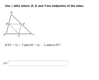 Use A GHJ, where D, E, and Fare midpoints of the sides.
H
D
E
G
F
If EF = 2x + 7 and GH = 5x – 1, what is EF?
EF=
