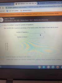 ### Unit 1 Test A

**Course:** Math Models A - Fall - PHS  
**Instructor:** Stamps, Byron  
**Unit 1:** Mathematical Reasoning  

---

#### Problem 8: Solve Using Systems of Equations

**Problem Statement:**  
Wes had $11.85 in quarters and dimes. If he had 51 coins in total, how many of each did he have?

- Number of quarters =  
- Number of dimes =  

**Answer Choices:**  
a. 45  
b. 41  
c. 10  
d. 11  
e. 6  

---

#### Problem 9: Determine Domain and Range of Each Relation

**Relation Set:**  
\{(apple, pie), (pecan, pie), (banana, pudding), (rice, pudding), (bread, pudding), (lemon, pudding)\}

---

Use this information for understanding and solving the systems of equations and relations provided.