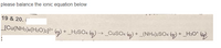 please balance the ionic equation below
19 & 20. í
_[Cu(NH3)4(H2O)2]?* () + _H2SO4 ()→ CuSO4 (a)
+ _(NH4)2SO4 (2) + H3O*
