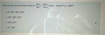 What are the non-permissible values for
a. 0°, 90°, 180°, 270°
b. 90°, 180°, 270°
c. 90°, 270°
d. 0°, 180°
sin x
tan x
+
tan x
== sec x where 0° <x<360°?
CSC X