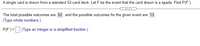 A single card is drawn from a standard 52-card deck. Let F be the event that the card drawn is a spade. Find P(F').
.....
The total possible outcomes are 52, and the possible outcomes for the given event are 13.
(Type whole numbers.)
P(F') = (Type an integer or a simplified fraction.)
%3D
