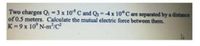 Two charges Qi -3 x 10° C and Q2 =-4x 10 C are separated by a distance
of 0.5 meters. Calculate the mutual electric force between them.
K=9x 10° N-m²/c²
