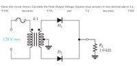 Given the circuit shown, Calculate the Peak Output Voltage. Express your answers in two decimal places (i.e.,
9.946
becomes
9.95,
and
7.6
becomes
7.60).
4:1
D1
120 V rms
RL
1.0 kN
D2
elle
lelll
