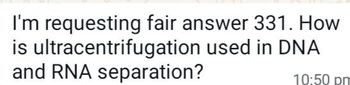 I'm requesting fair answer 331. How
is ultracentrifugation used in DNA
and RNA separation?
10:50 pm