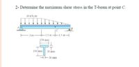 2- Determine the maximum shear stress in the T-beam at point C.
10 KN/m
-1.5 m-
-1.5 m-
3 m
150 mm
150 mm
30 mm
E 30 mm
