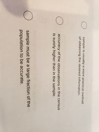 sample is usually a more practical method
of obtaining the desired information.
accuracy of the observations in the census
is surely higher than in the sample.
sample must be a large fraction of the
population to be accurate.
