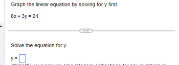 Graph the linear equation by solving for y first.
8x + 3y = 24
Solve the equation for y.
y =
(Di
...