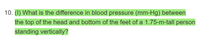 10. (1) What is the difference in blood pressure (mm-Hg) between
the top of the head and bottom of the feet of a 1.75-m-tall person
standing vertically?
