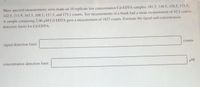 Mass spectral measurements were made on 10 replicate low concentration Cd-EDTA samples: 181.5, 148.5, 158.5, 173.5,
142.5, 211.9, 163.5, 168.1, 157.5, and 175.1 counts. Ten measurements of a blank had a mean measurement of 42.1 counts.
A sample containing 2.00 uM Cd-EDTA gave a measurement of 1827 counts. Estimate the signal and concentration
detection limits for Cd-EDTA.
signal detection limit:
counts
concentration detection limit:
uM
