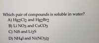 Which pair of compounds is soluble in water?
A) Hg2Cl2 and Hg2Br2
B) Li NO3 and CUCO3
C) NiS and Li2S
D) NH41 and Ni(NO3)2
