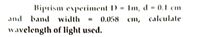 Biprism experiment D
Im, d - 0.1 cM
and band width
(0.058 cm, calculate
wavelength of light used.
