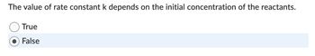 The value of rate constant k depends on the initial concentration of the reactants.
True
False