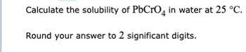 Calculate the solubility of PbCrO4 in water at 25 °C.
Round your answer to 2 significant digits.