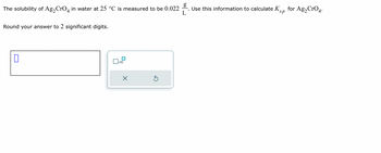 The solubility of \( \text{Ag}_2\text{CrO}_4 \) in water at 25 °C is measured to be 0.022 \(\frac{g}{L}\). Use this information to calculate \( K_{sp} \) for \( \text{Ag}_2\text{CrO}_4 \).

Round your answer to 2 significant digits.

---

*Note: There are no graphs or diagrams present in the image.*