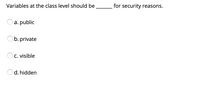 Variables at the class level should be
for security reasons.
a. public
b. private
O c. visible
d. hidden
