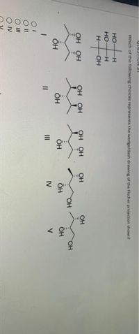 0000
Which of the following choices represents the wedge/dash drawing of the Fischer projection shown?
но
-
H-
OH
OH OH
OH
OH
OH
он он
ÕH
ÕH
ÕH
II
IV
V
II
IV

