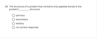 28. The structure of a protein that contains only peptide bonds is the
protein's
.-- structure
O primary
secondary
tertiary
O no correct response
