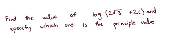 Find the value
specify which
of
one is
log (2√3 +2i) and
the
principle value