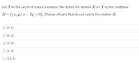 Let X be the set of all natural numbers. We define the relation R on X by the condition:
R = {(x,y)|x – 2y < 0}. Choose all pairs that do not satisfy the relation R.
O (5, 5)
O (6, 2)
O (2, 6)
O (1, 4)
O (10, 1)
