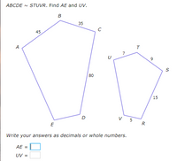 ABCDE N STUVR. Find AE and UV.
в
35
C
45
A
7
9
80
15
V 5
E
R
Write your answers as decimals or whole numbers.
AE
UV =
