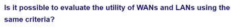 Is it possible to evaluate the utility of WANs and LANs using the
same criteria?