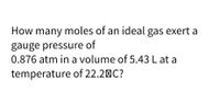 How many moles of an ideal gas exert a
gauge pressure of
0.876 atm in a volume of 5.43 L at a
temperature of 22.2 C?
