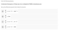 Given the following situation:
A retirement fund grows at 12% per year, but a trading fee of $3000 is removed per year.
Set up the differential equation that models this situation.
dP
A
= 0.12 * P - 3000 t
dt
dP
= 2988
dt
(c
dP
= 0.12 * P - 30 * P
dt
%3D
dP
= 0.12 * P - 3000
dt
D.
