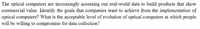 The optical computers are increasingly accessing our real-world data to build products that show
commercial value. Identify the goals that companies want to achieve from the implementation of
optical computers? What is the acceptable level of evolution of optical computers at which people
will be willing to compromise for data collection?
