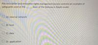 File encryption and enterprise rights management (access controls) are examples of
safeguards used at the layer of the Defense in Depth model.
A) internal network
B) host
O C) data
D) application
