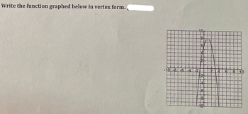 **Transcription and Explanation for Educational Website**

**Text:**
"Write the function graphed below in vertex form."

**Graph Description:**
The graph depicts a parabola in a coordinate plane. The parabola opens downwards and is symmetrical about a vertical line. It appears to have its vertex at the point (1, 8). The x-axis ranges from -10 to 10, and the y-axis ranges from -10 to 10. The grid lines are evenly spaced.

**Key Features:**
- **Vertex:** The highest point or vertex of the parabola is at (1, 8).
- **Direction:** The parabola opens downwards, indicating the coefficient of the squared term in its equation is negative.
- **Axis of Symmetry:** The vertical line x = 1 serves as the axis of symmetry for the parabola.

**Objective:**
The task is to write the quadratic function representing this parabola in vertex form. The vertex form of a quadratic equation is given by:

\[ y = a(x - h)^2 + k \]

where \((h, k)\) is the vertex of the parabola.

**Solution Approach:**
1. Identify the vertex \((h, k) = (1, 8)\).
2. Determine the value of \(a\) by considering the vertical stretch and direction (opening downwards suggests \(a\) is negative).
3. Use the vertex form formula to write the equation.