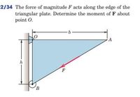 2/34 The force of magnitude F acts along the edge of the
triangular plate. Determine the moment of F about
point O.
h
F
B.
