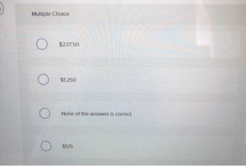 Multiple Choice
O
O
O
$237.50
$1,250
None of the answers is correct.
$125