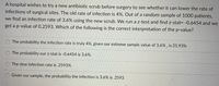 A hospital wishes to try a new antibiotic scrub before surgery to see whether it can lower the rate of
infections of surgical sites. The old rate of infection is 4%. Out of a random sample of 1000 patients,
we find an infection rate of 3.6% using the new scrub. We run a z-test and find z-stat= -0.6454 and we
get a p-value of 0.2593. Which of the following is the correct interpretation of the p-value?
The probability the infection rate is truly 4%, given our extreme sample value of 3.6% , is 25.93%
The probability our z-stat is -0.6454 is 3.6%.
The new infection rate is .2593%
Given our sample, the probability the infection is 3.6% is .2593
