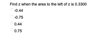 Find z when the area to the left of z is 0.3300
-0.44
-0.75
0.44
0.75
OO