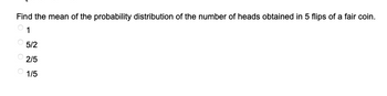 Find the mean of the probability distribution of the number of heads obtained in 5 flips of a fair coin.
1
оооо
5/2
2/5
1/5