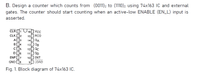 B. Design a counter which counts from (0011)2 to (1110)2 using 74x163 1C and external
gates. The counter should start counting when an active-low ENABLE (EN_L) input is
asserted.
CLR 1 U160 Vcc
CLK O2
A3
15
RCO
QA
13 QB
12 QC
11 QD
14
D6
ENPU7
10] ENT
GND
8
LOAD
Fig. 1. Block diagram of 74x163 IC.
