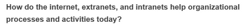 How do the internet, extranets, and intranets help organizational
processes and activities today?