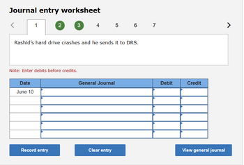 Journal entry worksheet
<
1
Date
June 10
2
3
Rashid's hard drive crashes and he sends it to DRS.
Note: Enter debits before credits.
Record entry
4 5 6 7
General Journal
Clear entry
Debit
Credit
View general journal
>