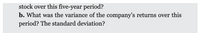stock over this five-year period?
b. What was the variance of the company's returns over this
period? The standard deviation?
