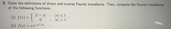 5. State the definitions of direct and inverse Fourier transforms. Then, compute the Fourier transforms
of the following functions:
(1) f(x) = {
|1 − x|
0
(ii) f(x) = xe¯x²/4
:
:
|x| ≤ 1
|x| > 1 '