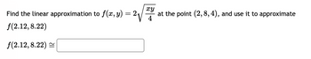 Find the linear approximation to ƒ(x, y) = 2₁
f(2.12, 8.22)
f(2.12, 8.22)
xy
at the point (2,8, 4), and use it to approximate