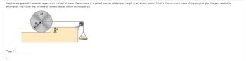Weights are gradually added to a pan until a wheel of mass M and radius R is pulled over an obstacle of height d, as shown below. What is the minimum mass of the weights plus the pan needed to
accomplish this? (Use any variable or symbol stated above as necessary.)
M
mmin