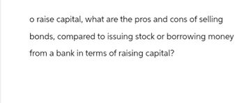 o raise capital, what are the pros and cons of selling
bonds, compared to issuing stock or borrowing money
from a bank in terms of raising capital?