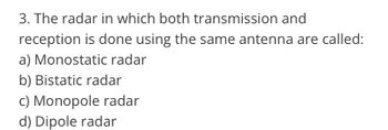 3. The radar in which both transmission and
reception is done using the same antenna are called:
a) Monostatic radar
b) Bistatic radar
c) Monopole radar
d) Dipole radar