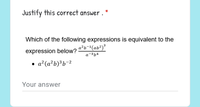 **Justify this correct answer.**

Which of the following expressions is equivalent to the expression below?

\[
\frac{a^{2}b^{-1}(ab^{2})^{3}}{a^{-3}b^{4}}
\]

- \( a^{2}(a^{2}b)^{3}b^{-2} \)

---

**Your answer:** [Text box for user input]